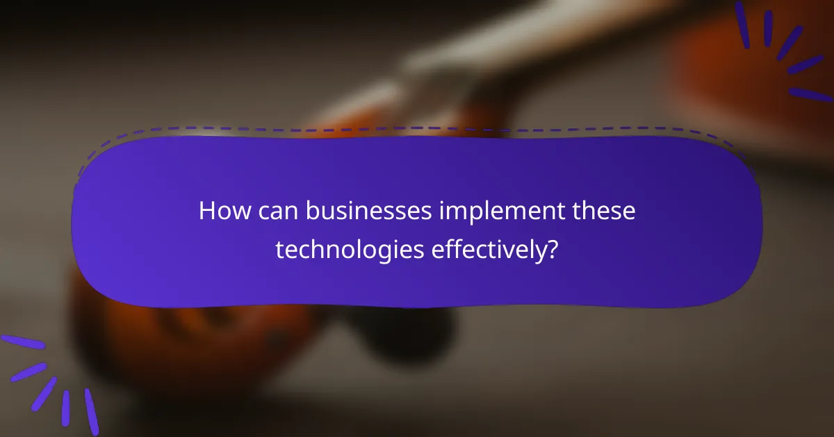 How can businesses implement these technologies effectively?