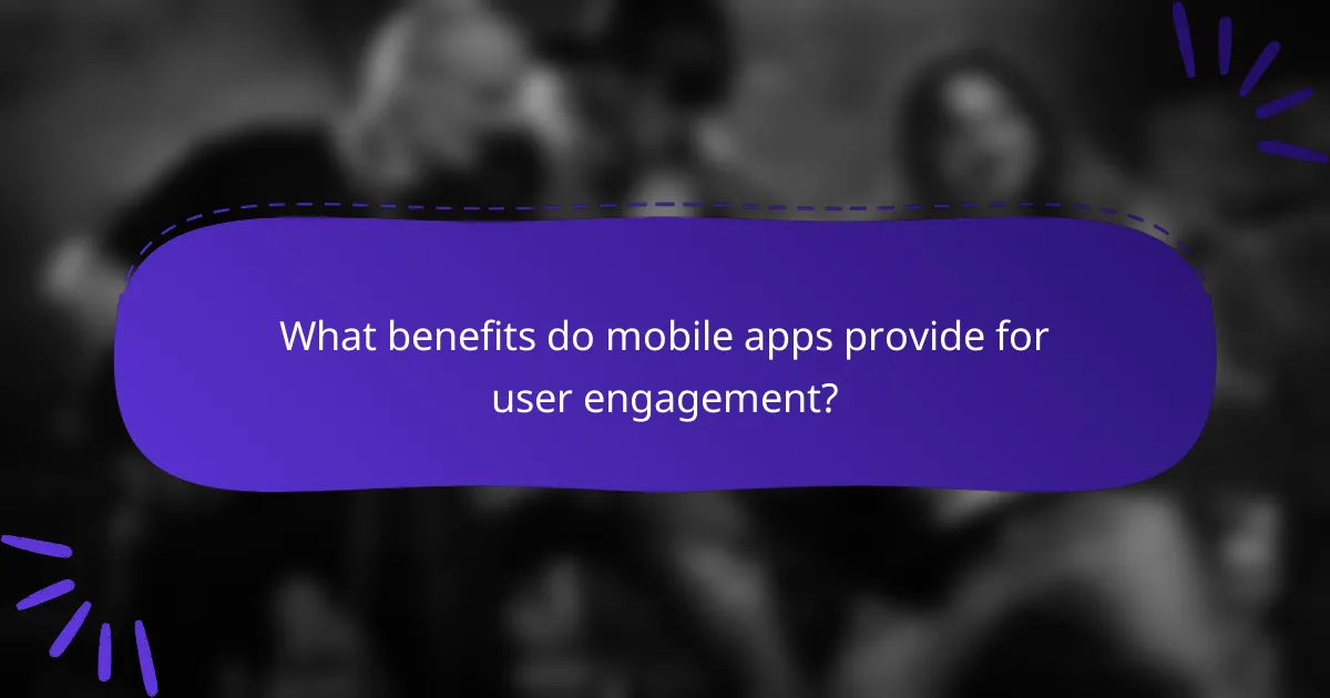 What benefits do mobile apps provide for user engagement?